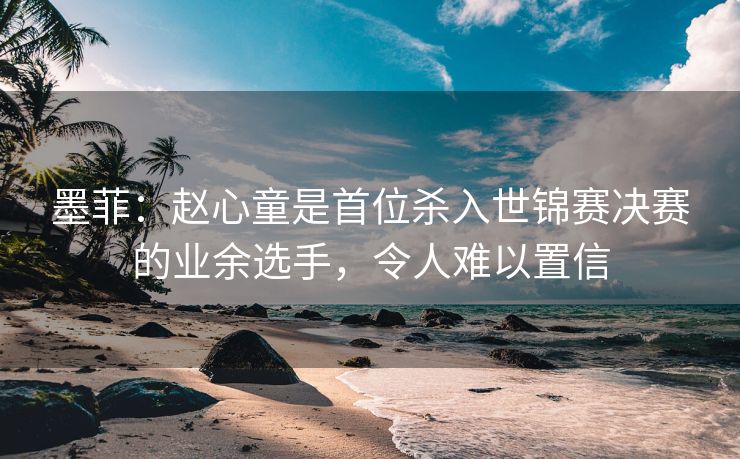 墨菲：赵心童是首位杀入世锦赛决赛的业余选手，令人难以置信