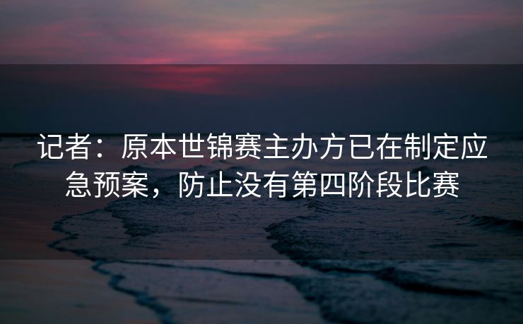 记者：原本世锦赛主办方已在制定应急预案，防止没有第四阶段比赛