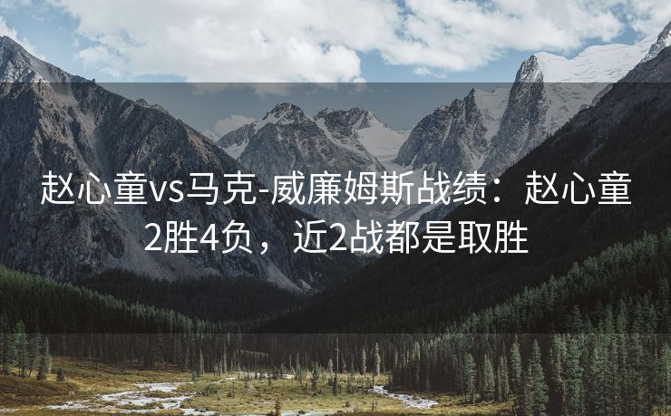 赵心童vs马克-威廉姆斯战绩：赵心童2胜4负，近2战都是取胜