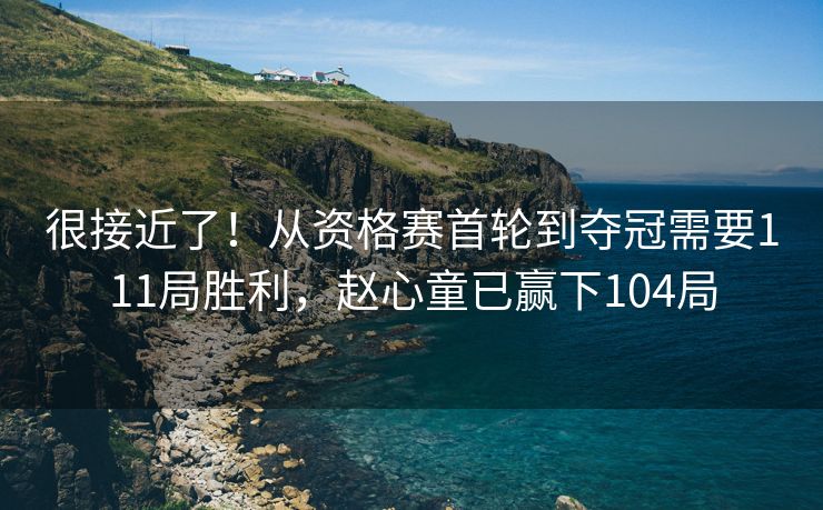 很接近了！从资格赛首轮到夺冠需要111局胜利，赵心童已赢下104局