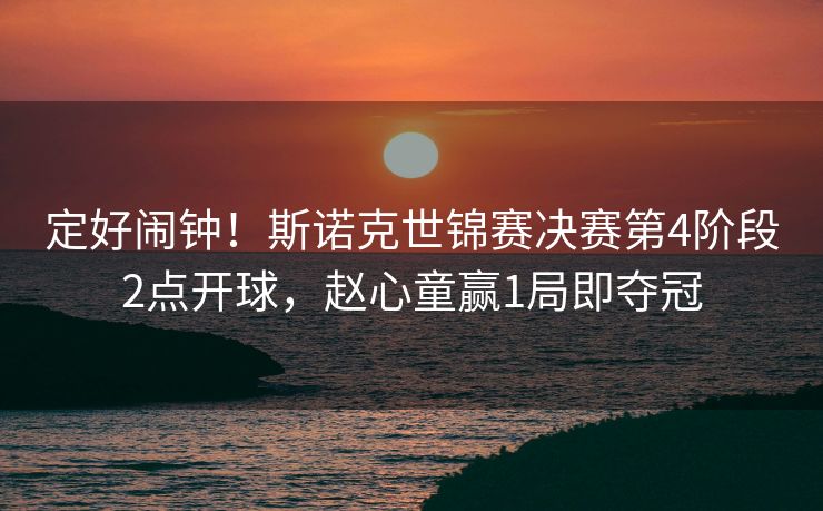 定好闹钟！斯诺克世锦赛决赛第4阶段2点开球，赵心童赢1局即夺冠