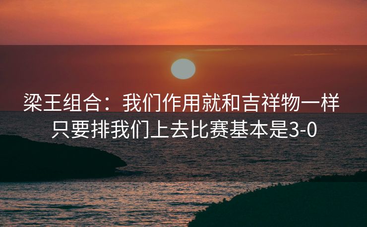 梁王组合：我们作用就和吉祥物一样 只要排我们上去比赛基本是3-0