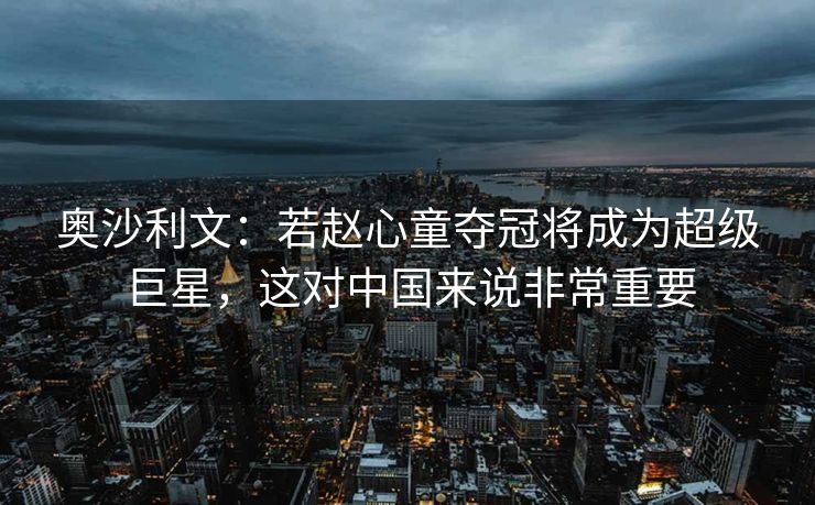 奥沙利文：若赵心童夺冠将成为超级巨星，这对中国来说非常重要