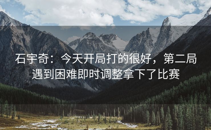 石宇奇：今天开局打的很好，第二局遇到困难即时调整拿下了比赛