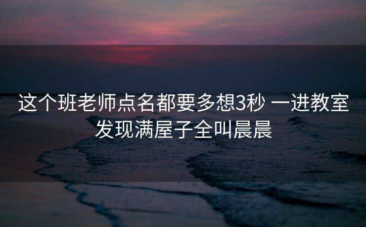 这个班老师点名都要多想3秒 一进教室发现满屋子全叫晨晨