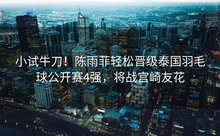 小试牛刀！陈雨菲轻松晋级泰国羽毛球公开赛4强，将战宫崎友花