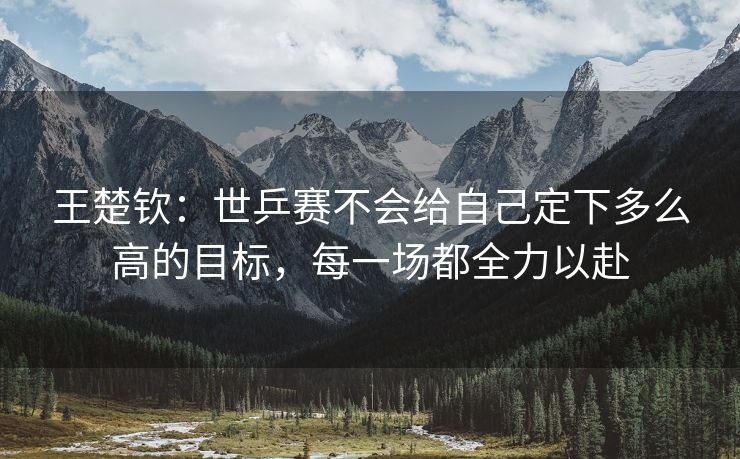 王楚钦：世乒赛不会给自己定下多么高的目标，每一场都全力以赴
