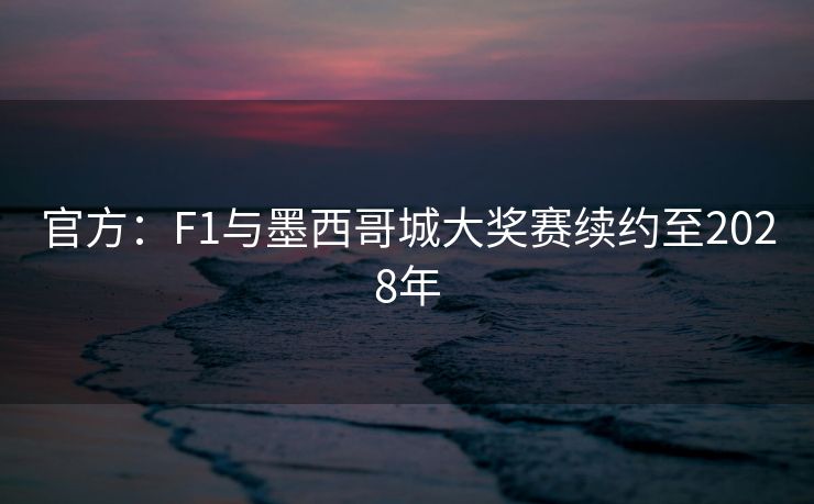 官方：F1与墨西哥城大奖赛续约至2028年