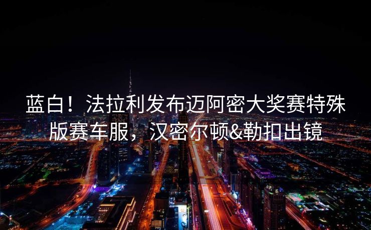 蓝白！法拉利发布迈阿密大奖赛特殊版赛车服，汉密尔顿&勒扣出镜