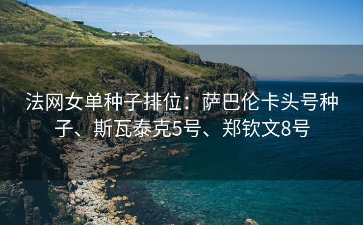 法网女单种子排位：萨巴伦卡头号种子、斯瓦泰克5号、郑钦文8号