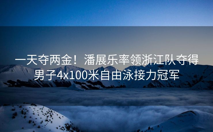 一天夺两金！潘展乐率领浙江队夺得男子4x100米自由泳接力冠军