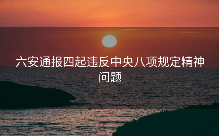 六安通报四起违反中央八项规定精神问题