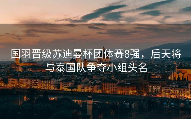 国羽晋级苏迪曼杯团体赛8强，后天将与泰国队争夺小组头名