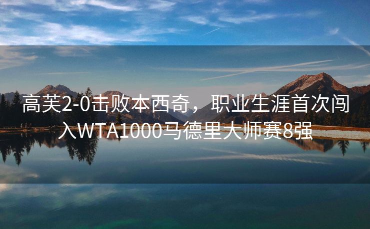 高芙2-0击败本西奇，职业生涯首次闯入WTA1000马德里大师赛8强