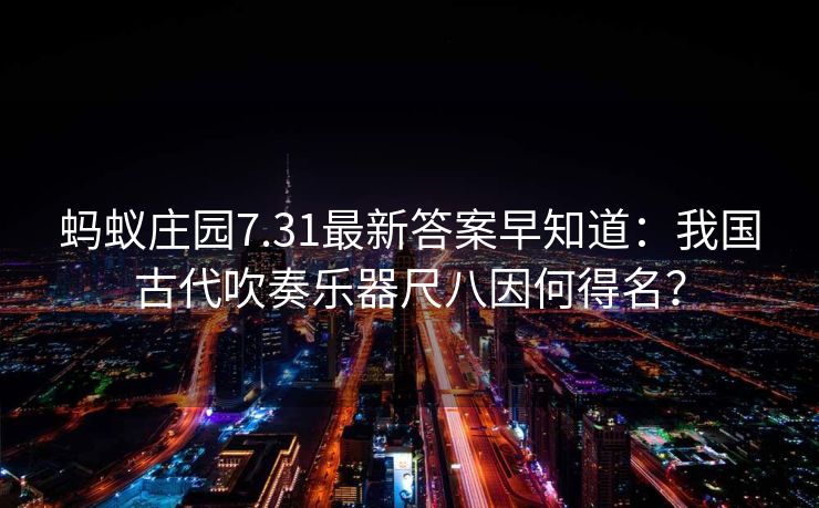 蚂蚁庄园7.31最新答案早知道：我国古代吹奏乐器尺八因何得名？