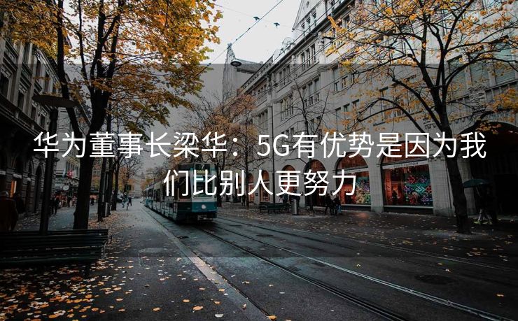 华为董事长梁华：5G有优势是因为我们比别人更努力