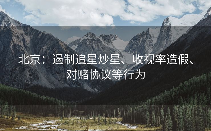 北京：遏制追星炒星、收视率造假、对赌协议等行为