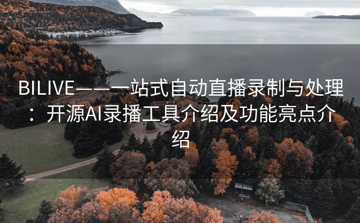 BILIVE——一站式自动直播录制与处理：开源AI录播工具介绍及功能亮点介绍