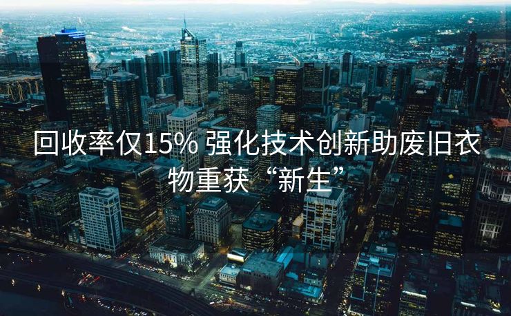 回收率仅15% 强化技术创新助废旧衣物重获“新生”
