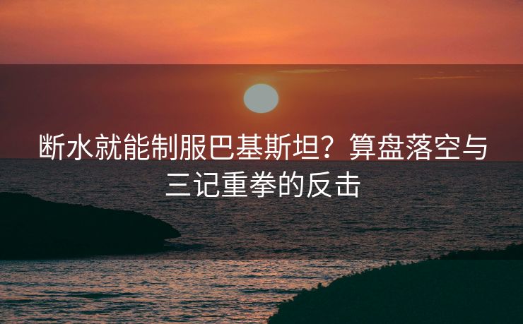断水就能制服巴基斯坦？算盘落空与三记重拳的反击