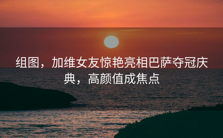 组图，加维女友惊艳亮相巴萨夺冠庆典，高颜值成焦点