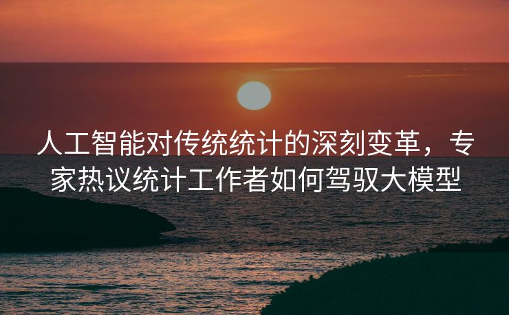 人工智能对传统统计的深刻变革，专家热议统计工作者如何驾驭大模型