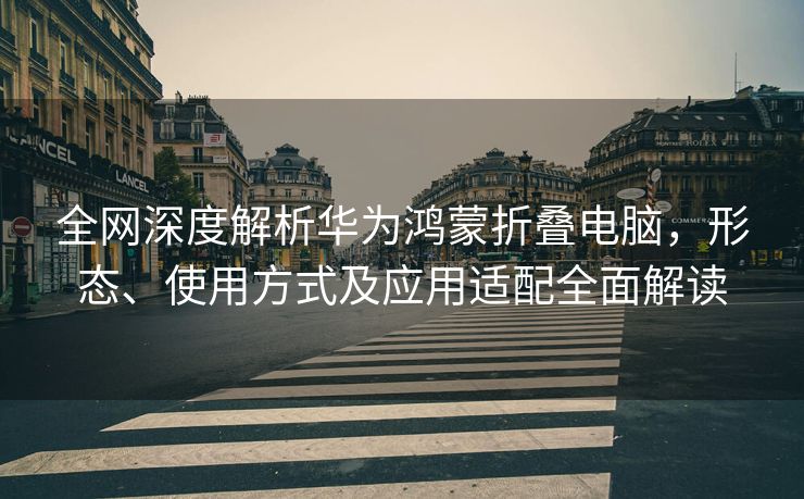 全网深度解析华为鸿蒙折叠电脑，形态、使用方式及应用适配全面解读