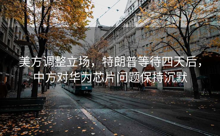 美方调整立场，特朗普等待四天后，中方对华为芯片问题保持沉默