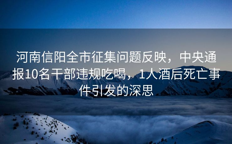 河南信阳全市征集问题反映，中央通报10名干部违规吃喝，1人酒后死亡事件引发的深思