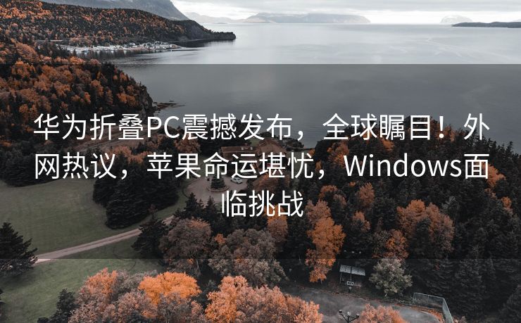 华为折叠PC震撼发布，全球瞩目！外网热议，苹果命运堪忧，Windows面临挑战