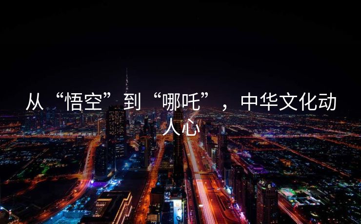 从“悟空”到“哪吒”，中华文化动人心
