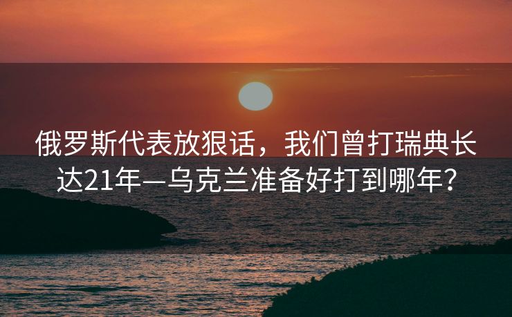 俄罗斯代表放狠话，我们曾打瑞典长达21年—乌克兰准备好打到哪年？