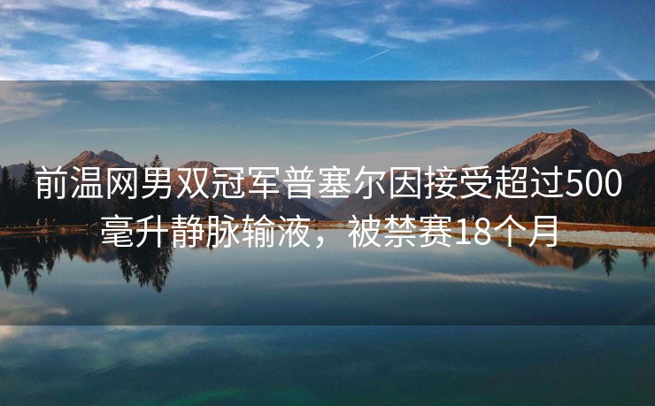 前温网男双冠军普塞尔因接受超过500毫升静脉输液，被禁赛18个月