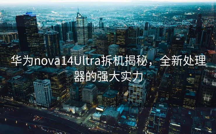 华为nova14Ultra拆机揭秘，全新处理器的强大实力