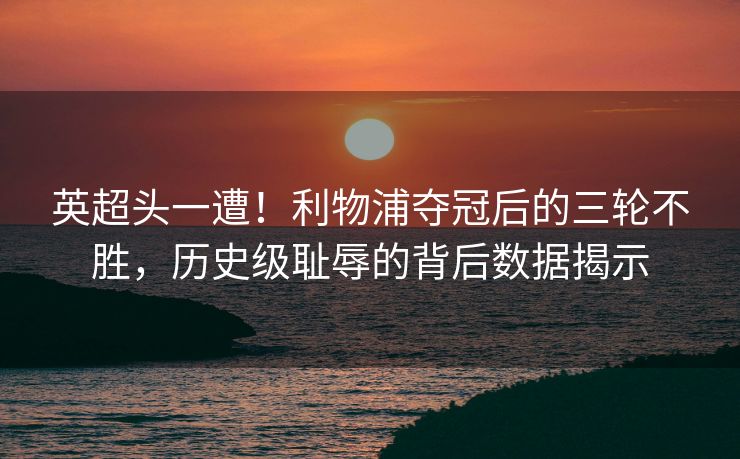 英超头一遭！利物浦夺冠后的三轮不胜，历史级耻辱的背后数据揭示