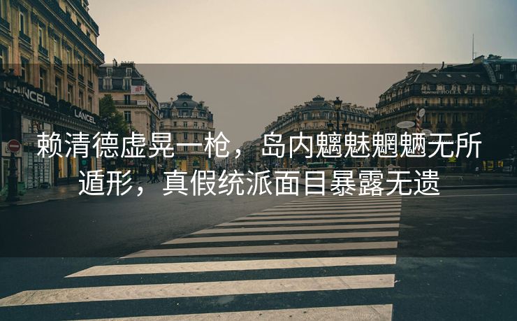 赖清德虚晃一枪，岛内魑魅魍魉无所遁形，真假统派面目暴露无遗