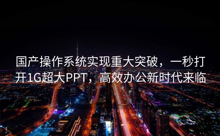 国产操作系统实现重大突破，一秒打开1G超大PPT，高效办公新时代来临