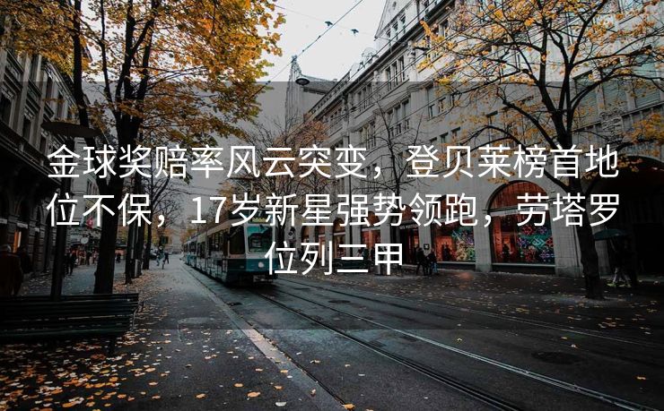 金球奖赔率风云突变，登贝莱榜首地位不保，17岁新星强势领跑，劳塔罗位列三甲