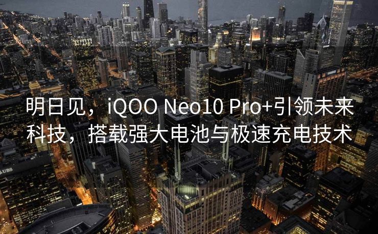 明日见，iQOO Neo10 Pro+引领未来科技，搭载强大电池与极速充电技术