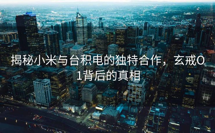 揭秘小米与台积电的独特合作，玄戒O1背后的真相
