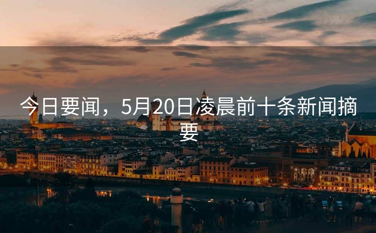 今日要闻，5月20日凌晨前十条新闻摘要