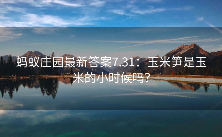 蚂蚁庄园最新答案7.31：玉米笋是玉米的小时候吗？