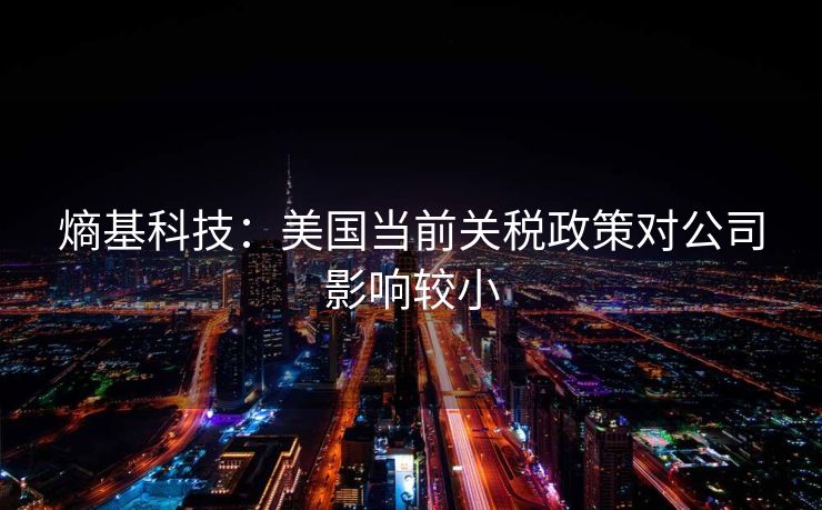 熵基科技：美国当前关税政策对公司影响较小