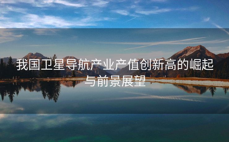 我国卫星导航产业产值创新高的崛起与前景展望