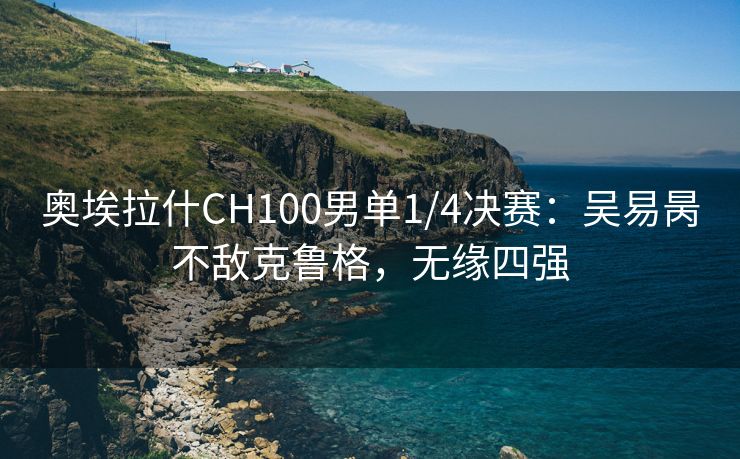 奥埃拉什CH100男单1/4决赛：吴易昺不敌克鲁格，无缘四强