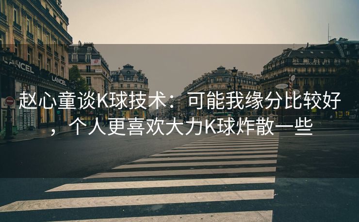 赵心童谈K球技术：可能我缘分比较好，个人更喜欢大力K球炸散一些
