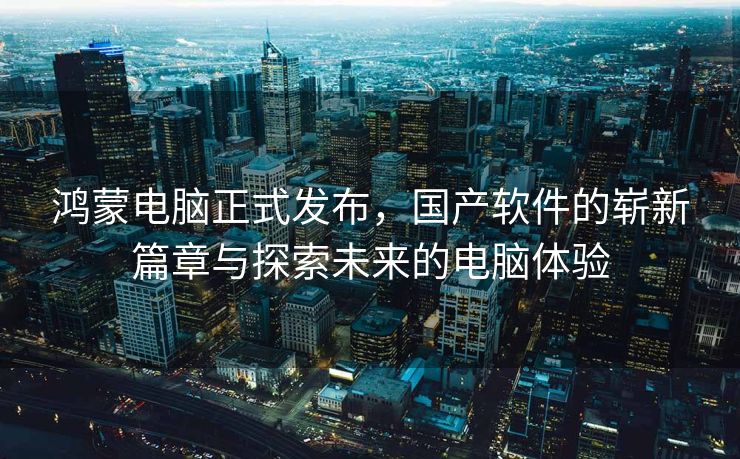 鸿蒙电脑正式发布，国产软件的崭新篇章与探索未来的电脑体验