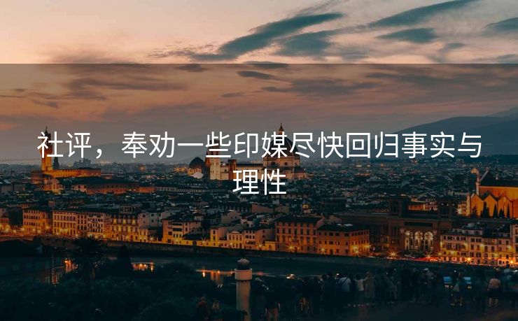 社评，奉劝一些印媒尽快回归事实与理性