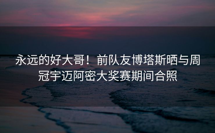 永远的好大哥！前队友博塔斯晒与周冠宇迈阿密大奖赛期间合照