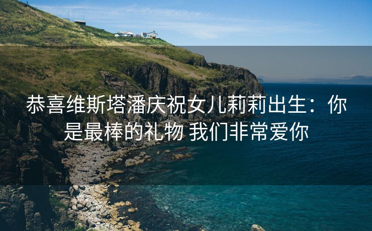 恭喜维斯塔潘庆祝女儿莉莉出生：你是最棒的礼物 我们非常爱你